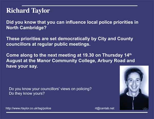 Did you know that you can influence local police priorities in North Cambridge?   These priorities are set democratically by City and County councillors at regular public meetings.    Come along to the next meeting at 19.30 on Thursday 14th August at the Manor Community College, Arbury Road and have your say.      Do you know your councillors' views on policing?  Do they know yours?