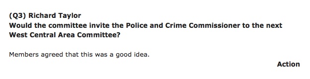 Agenda excerpt from West Central Area Committee 1st November 2012 -  (Q3) Richard Taylor : Would the committee invite the Police and Crime Commissioner to the next West Central Area Committee?
Members agreed that this was a good idea.